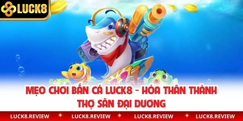 Mẹo Chơi Bắn Cá Luck8 - Hóa Thân Thành Thợ Săn Đại Dương